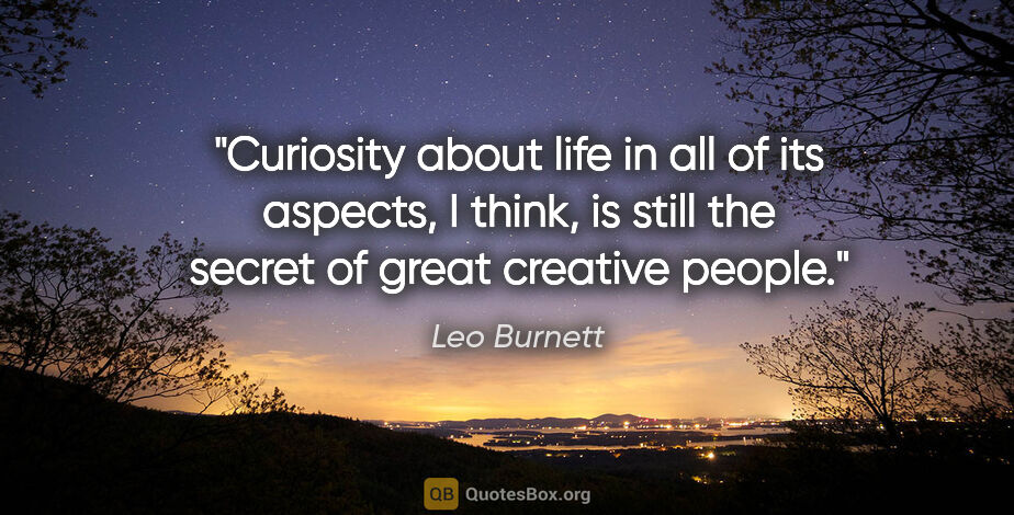 Leo Burnett quote: "Curiosity about life in all of its aspects, I think, is still..."