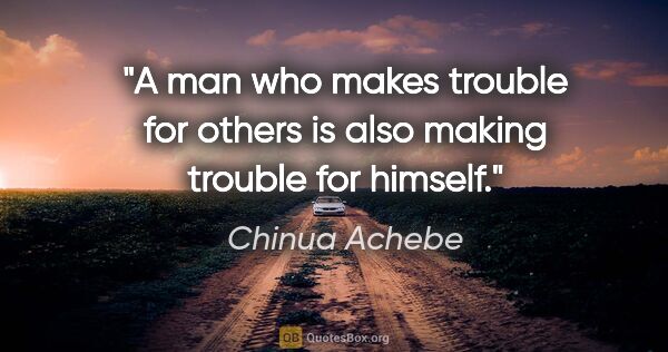 Chinua Achebe quote: "A man who makes trouble for others is also making trouble for..."
