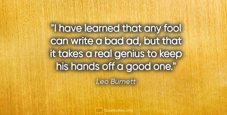 Leo Burnett quote: "I have learned that any fool can write a bad ad, but that it..."