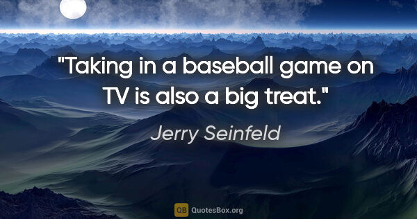 Jerry Seinfeld quote: "Taking in a baseball game on TV is also a big treat."