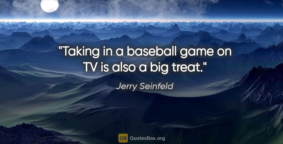 Jerry Seinfeld quote: "Taking in a baseball game on TV is also a big treat."
