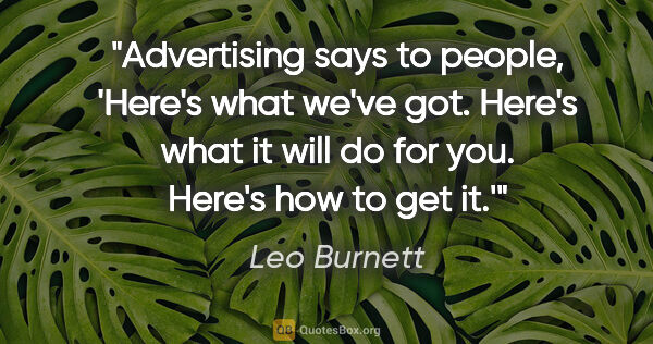 Leo Burnett quote: "Advertising says to people, 'Here's what we've got. Here's..."