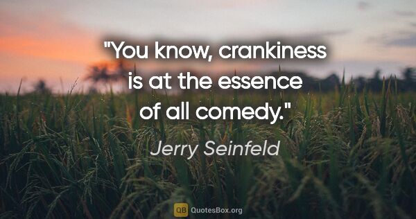 Jerry Seinfeld quote: "You know, crankiness is at the essence of all comedy."