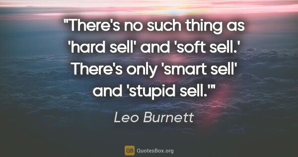 Leo Burnett quote: "There's no such thing as 'hard sell' and 'soft sell.' There's..."