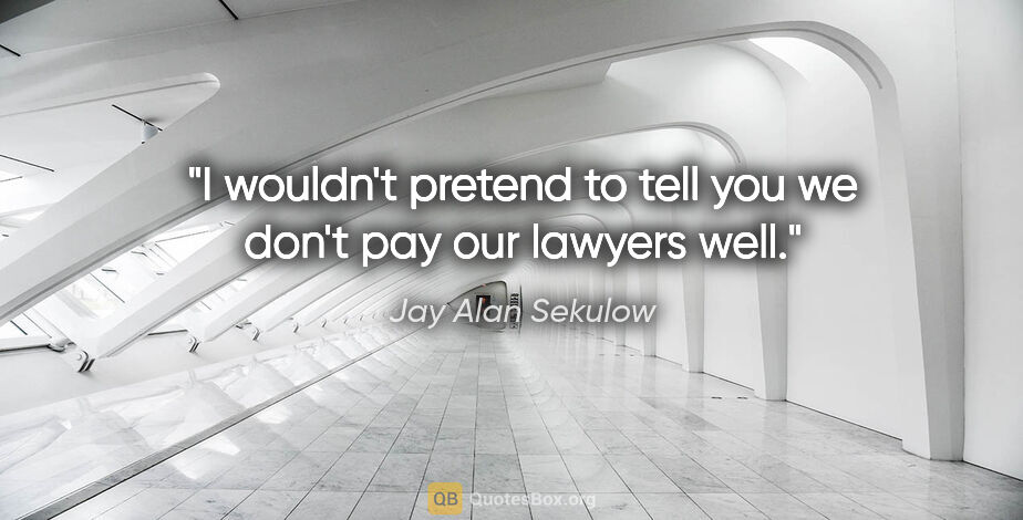 Jay Alan Sekulow quote: "I wouldn't pretend to tell you we don't pay our lawyers well."