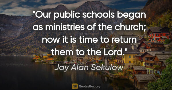 Jay Alan Sekulow quote: "Our public schools began as ministries of the church; now it..."