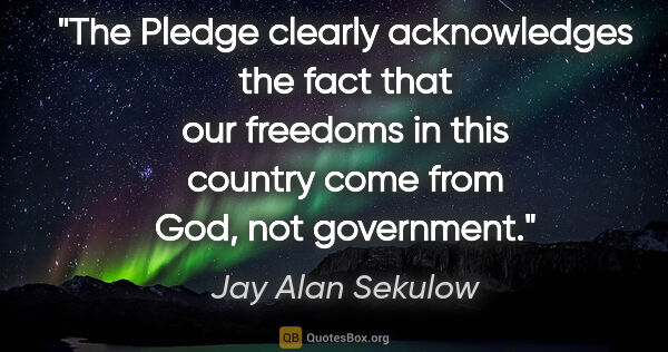 Jay Alan Sekulow quote: "The Pledge clearly acknowledges the fact that our freedoms in..."