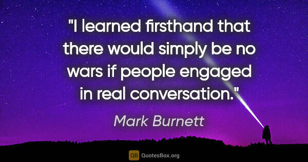 Mark Burnett quote: "I learned firsthand that there would simply be no wars if..."