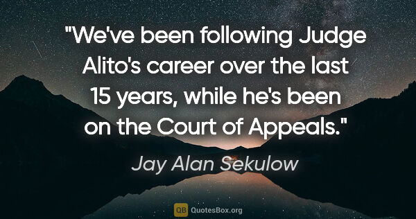 Jay Alan Sekulow quote: "We've been following Judge Alito's career over the last 15..."