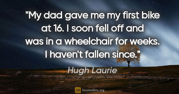 Hugh Laurie quote: "My dad gave me my first bike at 16. I soon fell off and was in..."