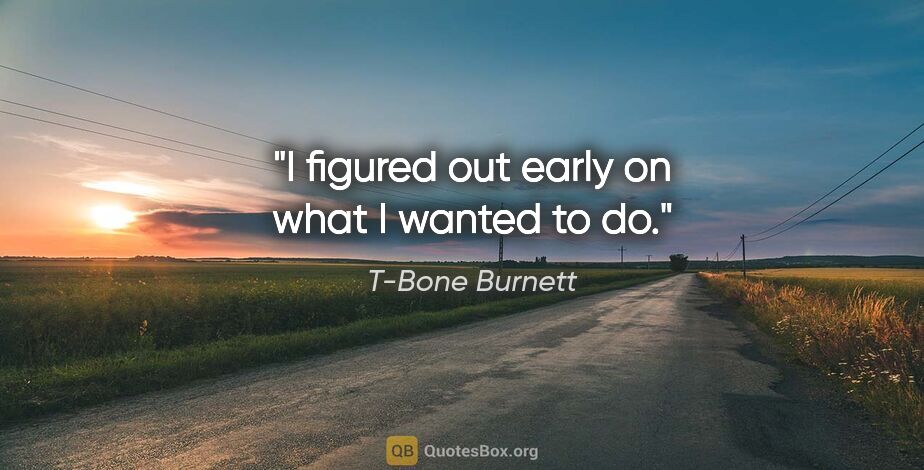 T-Bone Burnett quote: "I figured out early on what I wanted to do."