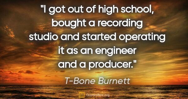 T-Bone Burnett quote: "I got out of high school, bought a recording studio and..."