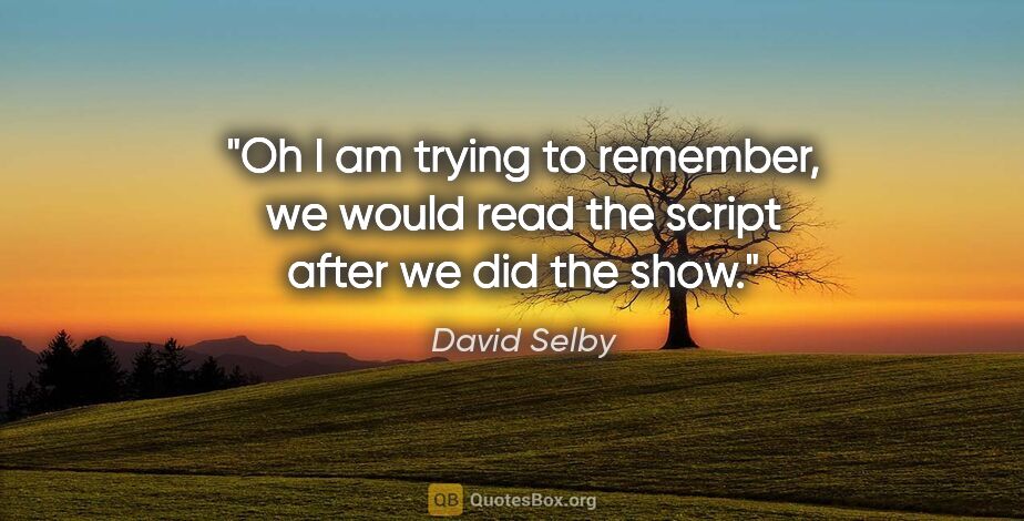 David Selby quote: "Oh I am trying to remember, we would read the script after we..."