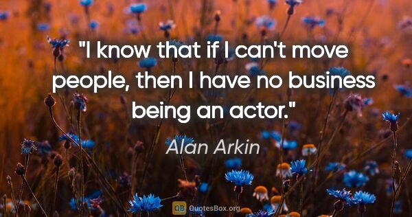 Alan Arkin quote: "I know that if I can't move people, then I have no business..."