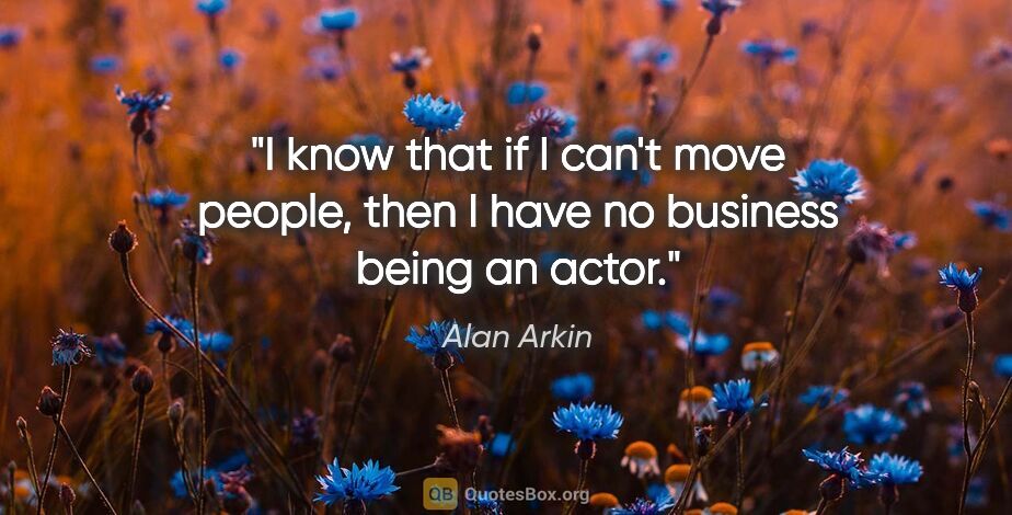 Alan Arkin quote: "I know that if I can't move people, then I have no business..."