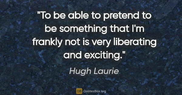 Hugh Laurie quote: "To be able to pretend to be something that I'm frankly not is..."