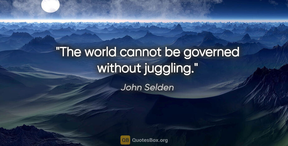 John Selden quote: "The world cannot be governed without juggling."