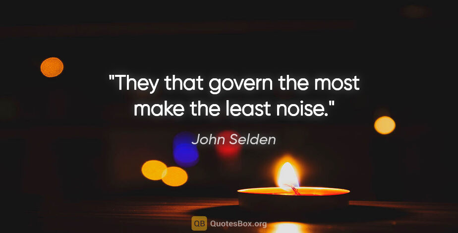 John Selden quote: "They that govern the most make the least noise."