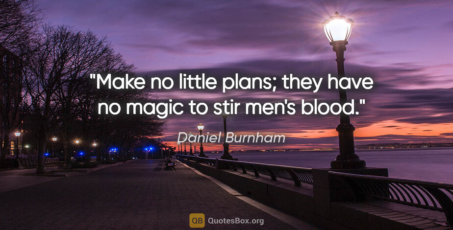 Daniel Burnham quote: "Make no little plans; they have no magic to stir men's blood."