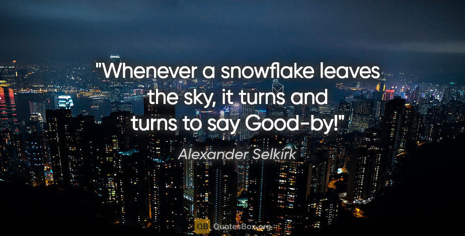 Alexander Selkirk quote: "Whenever a snowflake leaves the sky, it turns and turns to say..."