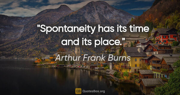 Arthur Frank Burns quote: "Spontaneity has its time and its place."