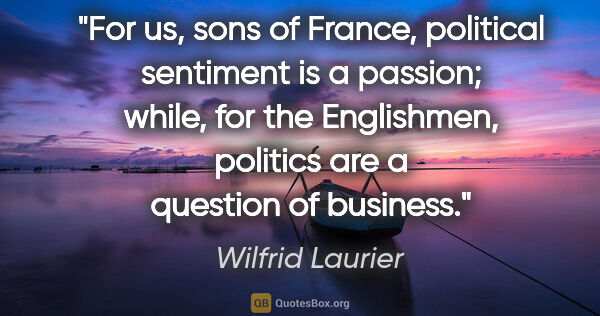 Wilfrid Laurier quote: "For us, sons of France, political sentiment is a passion;..."
