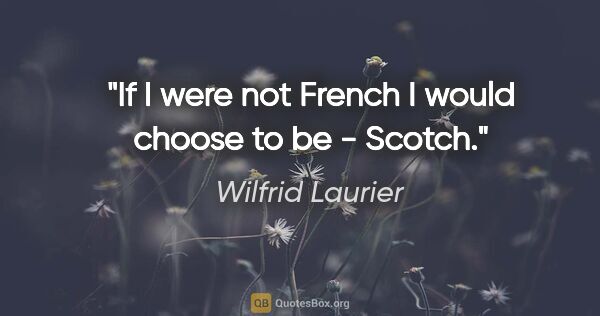 Wilfrid Laurier quote: "If I were not French I would choose to be - Scotch."