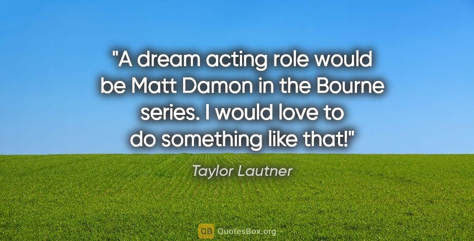 Taylor Lautner quote: "A dream acting role would be Matt Damon in the Bourne series...."