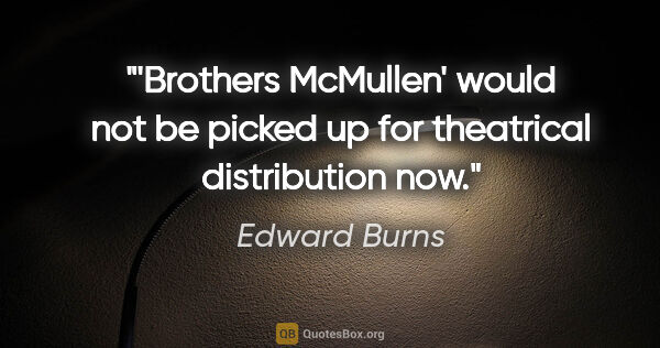 Edward Burns quote: "'Brothers McMullen' would not be picked up for theatrical..."