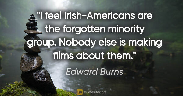 Edward Burns quote: "I feel Irish-Americans are the forgotten minority group...."