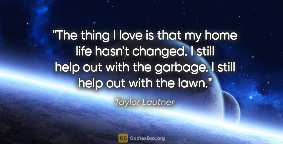 Taylor Lautner quote: "The thing I love is that my home life hasn't changed. I still..."