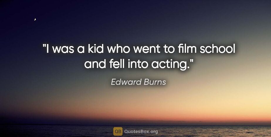 Edward Burns quote: "I was a kid who went to film school and fell into acting."