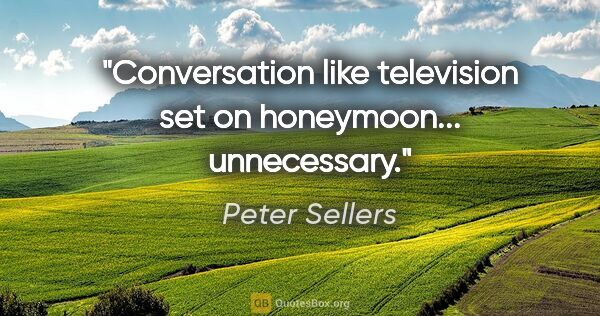 Peter Sellers quote: "Conversation like television set on honeymoon... unnecessary."