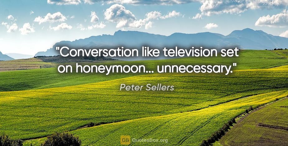 Peter Sellers quote: "Conversation like television set on honeymoon... unnecessary."