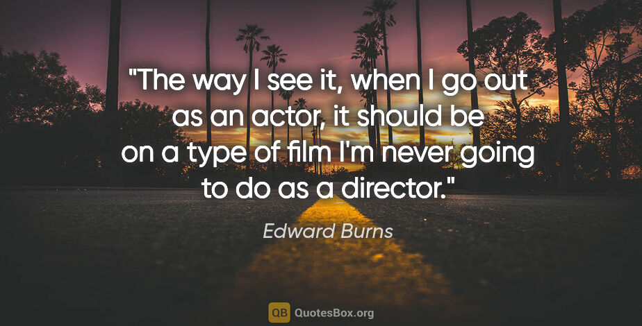 Edward Burns quote: "The way I see it, when I go out as an actor, it should be on a..."