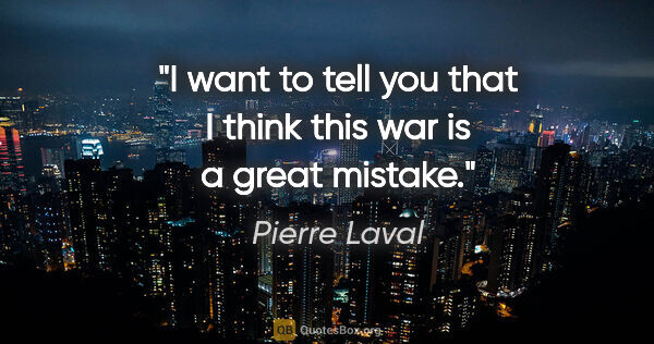 Pierre Laval quote: "I want to tell you that I think this war is a great mistake."