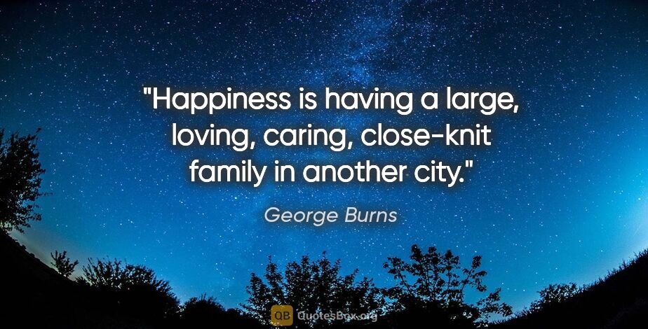 George Burns quote: "Happiness is having a large, loving, caring, close-knit family..."