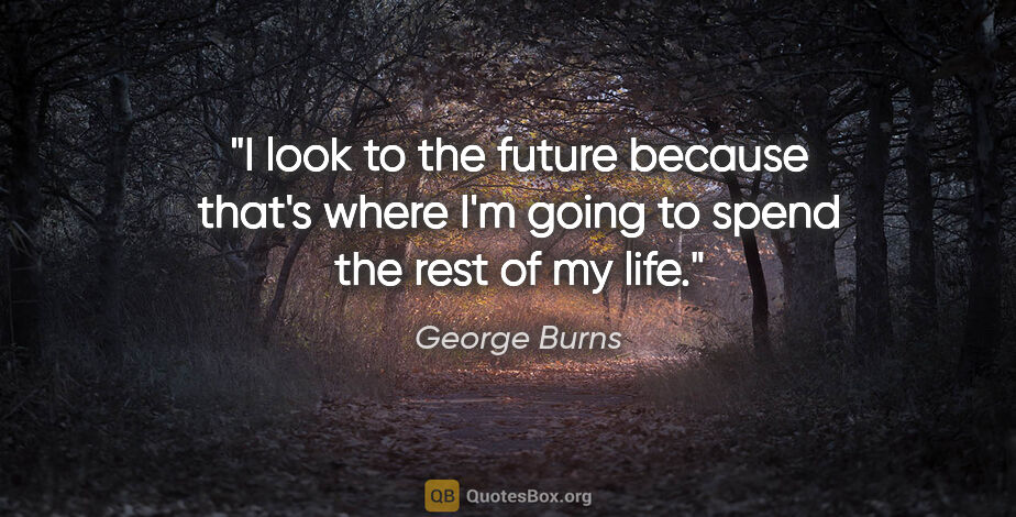George Burns quote: "I look to the future because that's where I'm going to spend..."