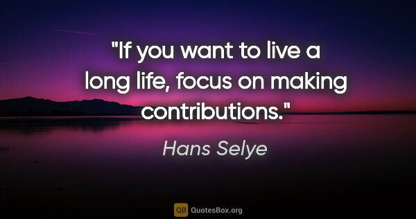 Hans Selye quote: "If you want to live a long life, focus on making contributions."