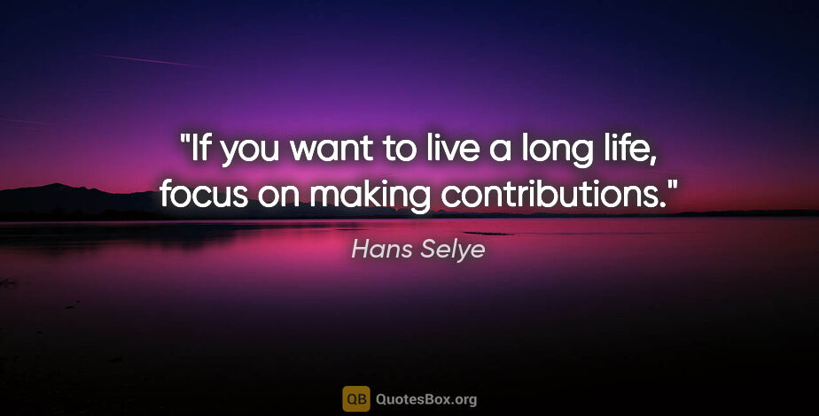Hans Selye quote: "If you want to live a long life, focus on making contributions."