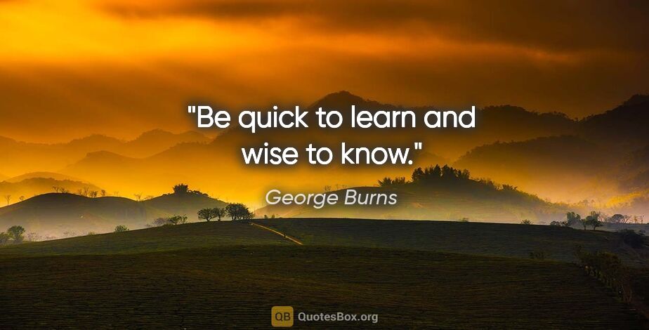 George Burns quote: "Be quick to learn and wise to know."