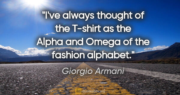 Giorgio Armani quote: "I've always thought of the T-shirt as the Alpha and Omega of..."