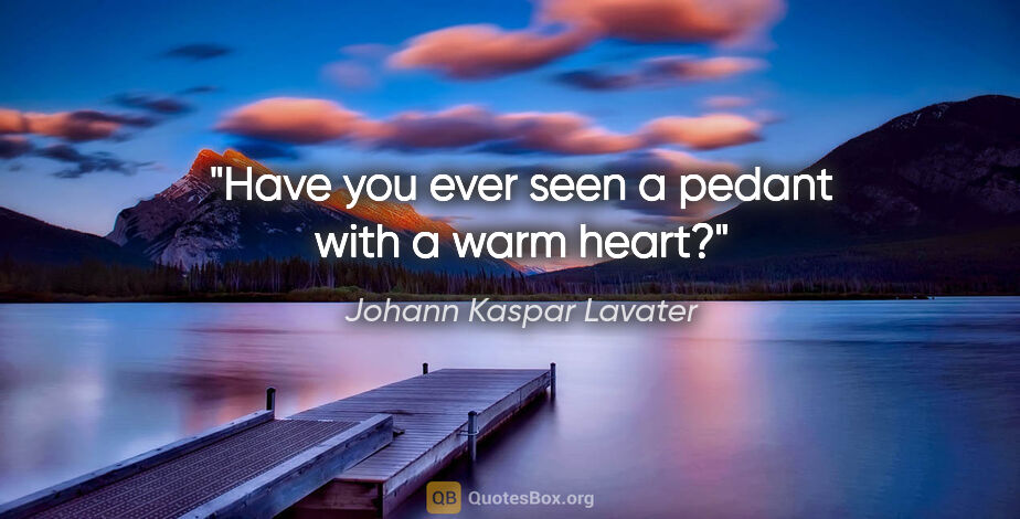 Johann Kaspar Lavater quote: "Have you ever seen a pedant with a warm heart?"