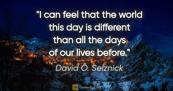 David O. Selznick quote: "I can feel that the world this day is different than all the..."