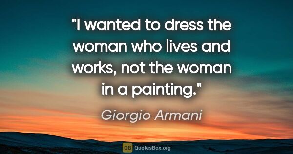 Giorgio Armani quote: "I wanted to dress the woman who lives and works, not the woman..."