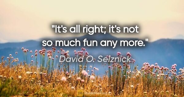 David O. Selznick quote: "It's all right; it's not so much fun any more."