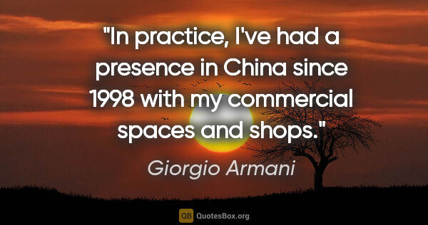 Giorgio Armani quote: "In practice, I've had a presence in China since 1998 with my..."