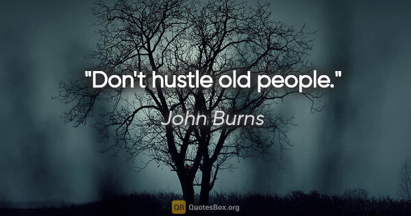 John Burns quote: "Don't hustle old people."
