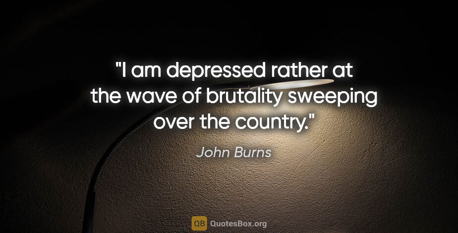 John Burns quote: "I am depressed rather at the wave of brutality sweeping over..."