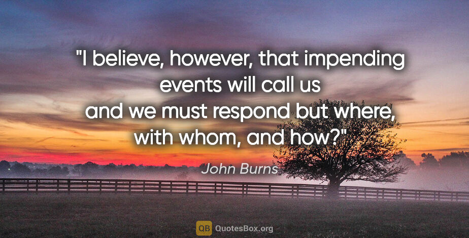 John Burns quote: "I believe, however, that impending events will call us and we..."